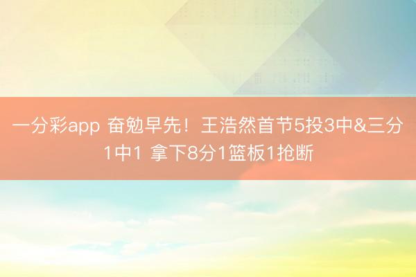 一分彩app 奋勉早先！王浩然首节5投3中&三分1中1 拿下8分1篮板1抢断