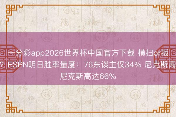 一分彩app2026世界杯中国官方下载 横扫or扳回一城？ESPN明日胜率量度：76东谈主仅34% 尼克斯高达66%
