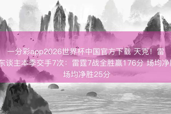 一分彩app2026世界杯中国官方下载 天克！雷霆&湖东谈主本季交手7次：雷霆7战全胜赢176分 场均净胜25分