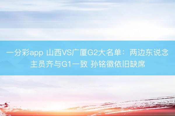 一分彩app 山西VS广厦G2大名单：两边东说念主员齐与G1一致 孙铭徽依旧缺席