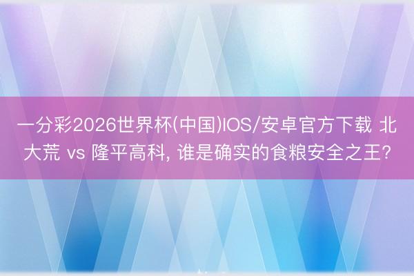 一分彩2026世界杯(中国)IOS/安卓官方下载 北大荒 vs 隆平高科， 谁是确实的食粮安全之王?