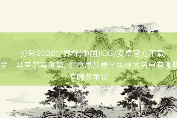 一分彩2026世界杯(中国)IOS/安卓官方下载 佩德罗、马奎尔等落第, 好意思加墨全国杯大名单有哪些争议