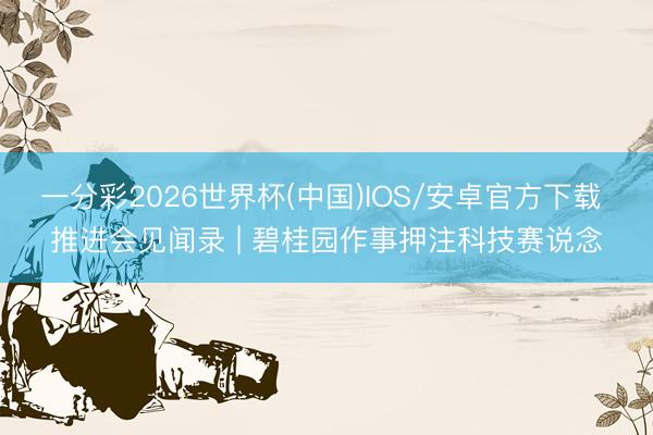 一分彩2026世界杯(中国)IOS/安卓官方下载 推进会见闻录 | 碧桂园作事押注科技赛说念