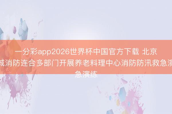 一分彩app2026世界杯中国官方下载 北京东城消防连合多部门开展养老料理中心消防防汛救急演练
