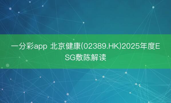 一分彩app 北京健康(02389.HK)2025年度ESG敷陈解读