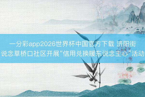 一分彩app2026世界杯中国官方下载 济阳街说念草桥口社区开展“信用兑换暖东说念主心”活动