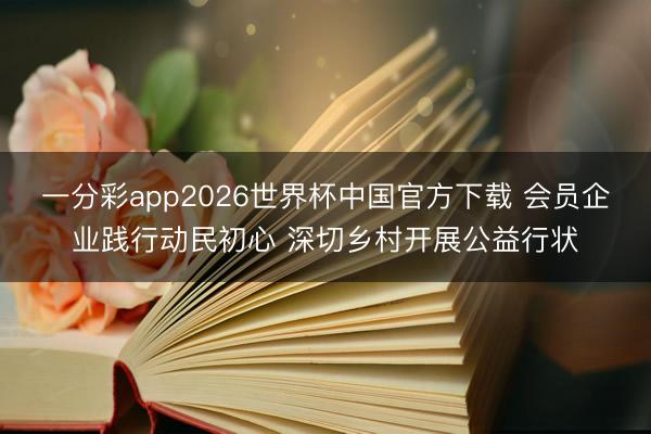 一分彩app2026世界杯中国官方下载 会员企业践行动民初心 深切乡村开展公益行状
