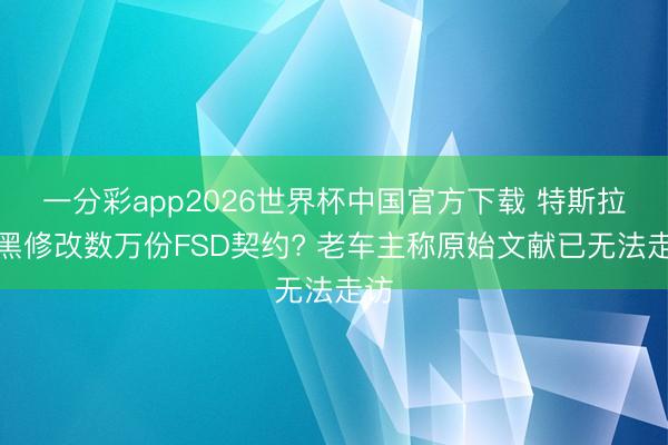 一分彩app2026世界杯中国官方下载 特斯拉黢黑修改数万份FSD契约? 老车主称原始文献已无法走访