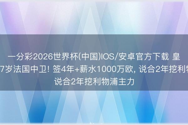 一分彩2026世界杯(中国)IOS/安卓官方下载 皇马免签27岁法国中卫! 签4年+薪水1000万欧， 说合2年挖利物浦主力