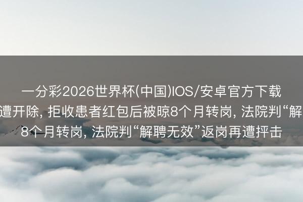 一分彩2026世界杯(中国)IOS/安卓官方下载 大夫举报科室拿回扣遭开除， 拒收患者红包后被晾8个月转岗， 法院判“解聘无效”返岗再遭抨击