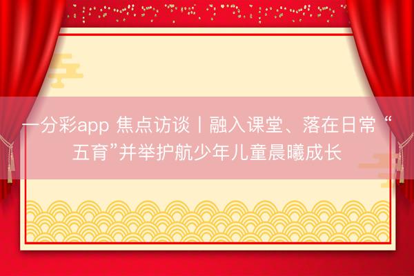 一分彩app 焦点访谈丨融入课堂、落在日常 “五育”并举护航少年儿童晨曦成长