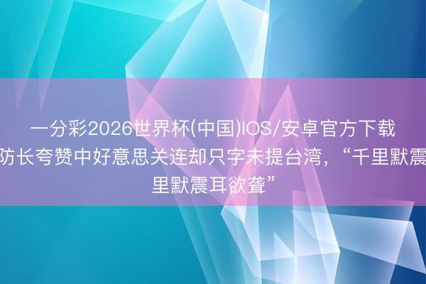 一分彩2026世界杯(中国)IOS/安卓官方下载 好意思防长夸赞中好意思关连却只字未提台湾，“千里默震耳欲聋”