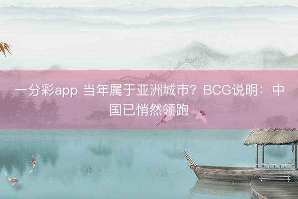 一分彩app 当年属于亚洲城市？BCG说明：中国已悄然领跑
