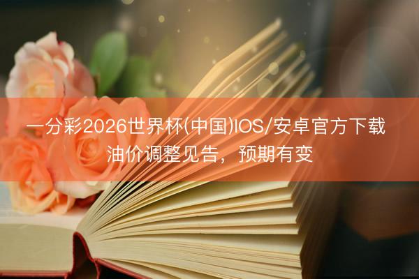 一分彩2026世界杯(中国)IOS/安卓官方下载 油价调整见告，预期有变