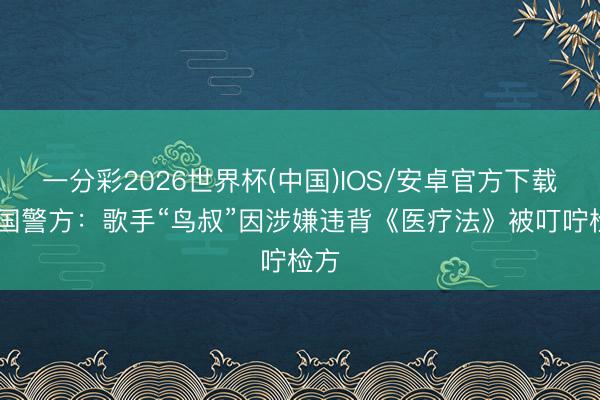 一分彩2026世界杯(中国)IOS/安卓官方下载 韩国警方：歌手“鸟叔”因涉嫌违背《医疗法》被叮咛检方