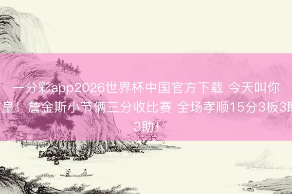 一分彩app2026世界杯中国官方下载 今天叫你詹皇！詹金斯小节俩三分收比赛 全场孝顺15分3板3助！