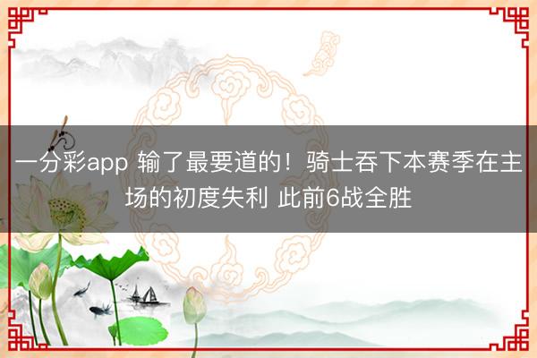 一分彩app 输了最要道的！骑士吞下本赛季在主场的初度失利 此前6战全胜