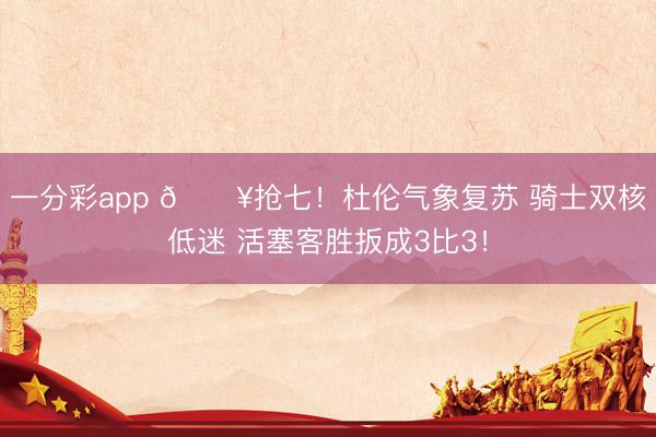 一分彩app 💥抢七！杜伦气象复苏 骑士双核低迷 活塞客胜扳成3比3！