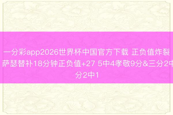 一分彩app2026世界杯中国官方下载 正负值炸裂！萨瑟替补18分钟正负值+27 5中4孝敬9分&三分2中1