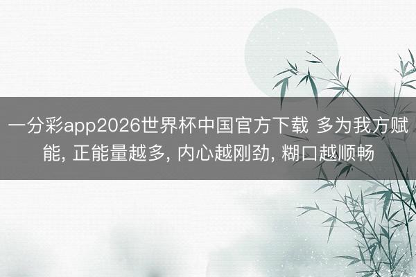 一分彩app2026世界杯中国官方下载 多为我方赋能， 正能量越多， 内心越刚劲， 糊口越顺畅