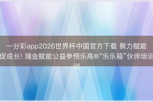 一分彩app2026世界杯中国官方下载 聚力赋能促成长! 瑞金赋能公益参预乐高®“乐乐箱”伙伴培训