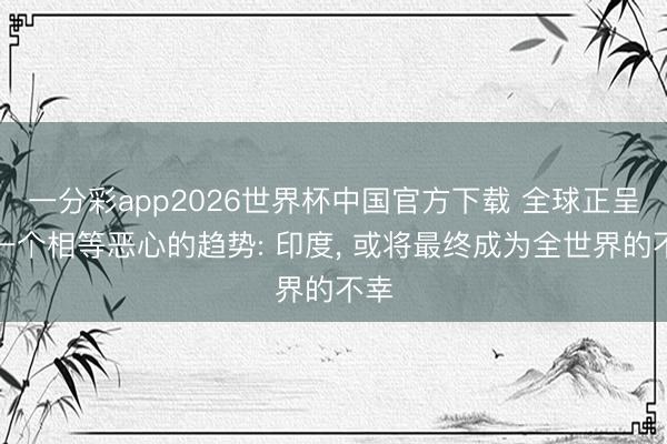 一分彩app2026世界杯中国官方下载 全球正呈现一个相等恶心的趋势: 印度， 或将最终成为全世界的不幸