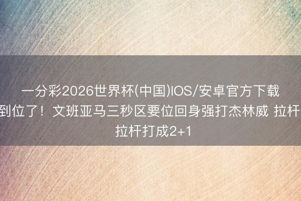 一分彩2026世界杯(中国)IOS/安卓官方下载 终于要到位了！文班亚马三秒区要位回身强打杰林威 拉杆打成2+1