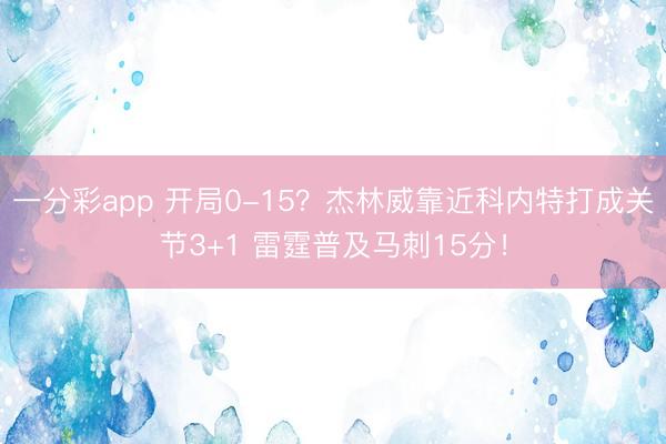 一分彩app 开局0-15？杰林威靠近科内特打成关节3+1 雷霆普及马刺15分！