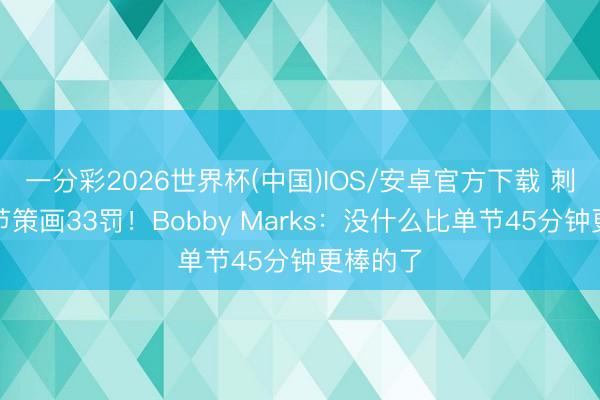 一分彩2026世界杯(中国)IOS/安卓官方下载 刺雷第三节策画33罚！Bobby Marks：没什么比单节45分钟更棒的了