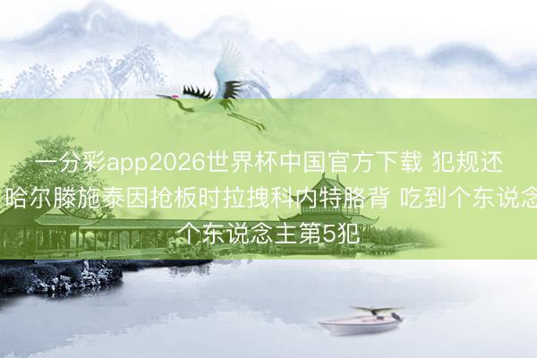 一分彩app2026世界杯中国官方下载 犯规还是不少！哈尔滕施泰因抢板时拉拽科内特胳背 吃到个东说念主第5犯