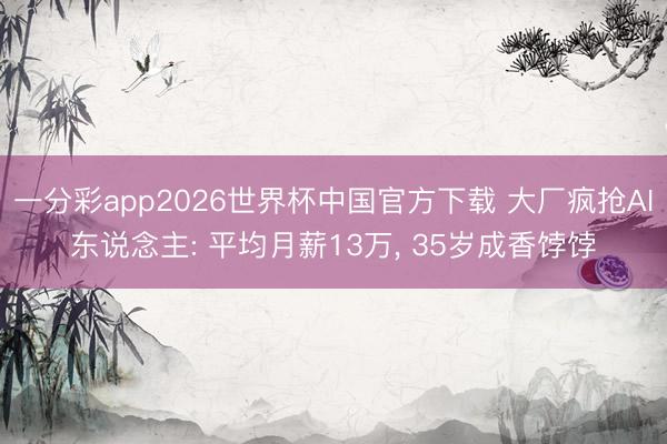 一分彩app2026世界杯中国官方下载 大厂疯抢AI东说念主: 平均月薪13万， 35岁成香饽饽