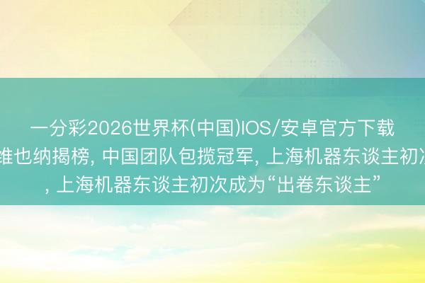 一分彩2026世界杯(中国)IOS/安卓官方下载 机器东谈主挑战赛维也纳揭榜, 中国团队包揽冠军, 上海机器东谈主初次成为“出卷东谈主”