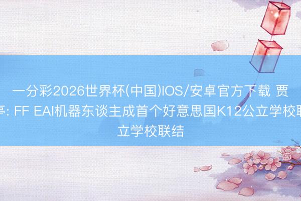 一分彩2026世界杯(中国)IOS/安卓官方下载 贾跃亭: FF EAI机器东谈主成首个好意思国K12公立学校联结