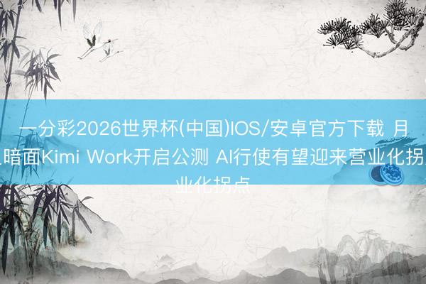 一分彩2026世界杯(中国)IOS/安卓官方下载 月之暗面Kimi Work开启公测 AI行使有望迎来营业化拐点