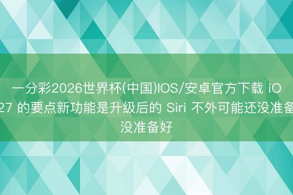 一分彩2026世界杯(中国)IOS/安卓官方下载 iOS 27 的要点新功能是升级后的 Siri 不外可能还没准备好