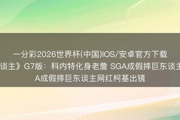 一分彩2026世界杯(中国)IOS/安卓官方下载 《挫折的巨东谈主》G7版：科内特化身老詹 SGA成假摔巨东谈主网红柯基出镜