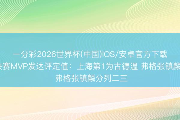 一分彩2026世界杯(中国)IOS/安卓官方下载 CBA总决赛MVP发达评定值：上海第1为古德温 弗格张镇麟分列二三