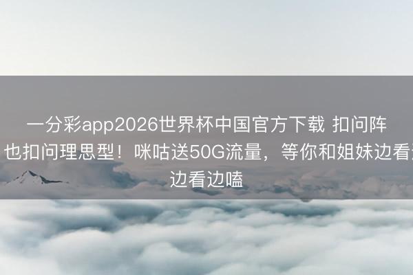 一分彩app2026世界杯中国官方下载 扣问阵型，也扣问理思型！咪咕送50G流量，等你和姐妹边看边嗑