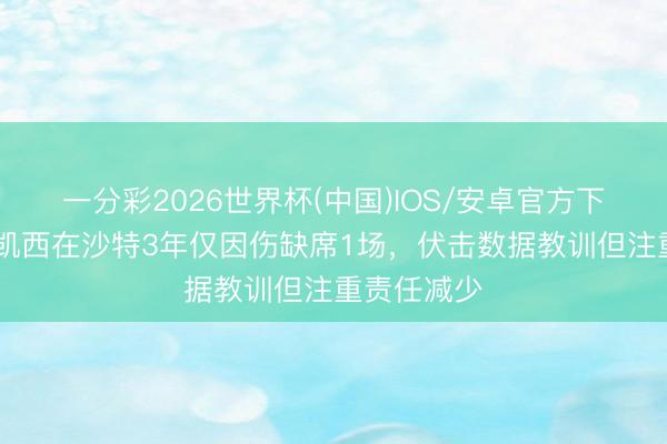 一分彩2026世界杯(中国)IOS/安卓官方下载 米体:凯西在沙特3年仅因伤缺席1场,伏击数据教训但注重责任减少