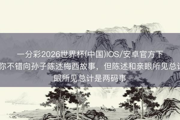 一分彩2026世界杯(中国)IOS/安卓官方下载 库库：你不错向孙子陈述梅西故事，但陈述和亲眼所见总计是两码事