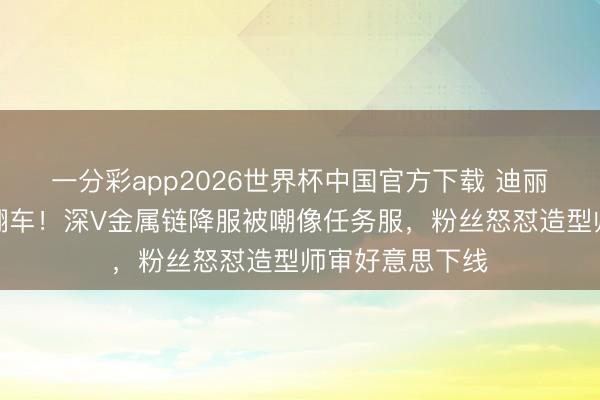 一分彩app2026世界杯中国官方下载 迪丽热巴红毯造型翻车!深V金属链降服被嘲像任务服,粉丝怒怼造型师审好意思下线