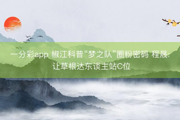 一分彩app 椒江科普“梦之队”圈粉密码 程晟: 让草根达东谈主站C位