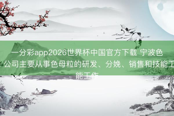 一分彩app2026世界杯中国官方下载 宁波色母: 公司主要从事色母粒的研发、分娩、销售和技能工作
