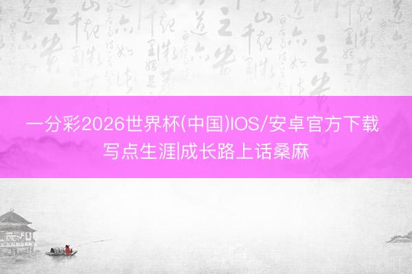 一分彩2026世界杯(中国)IOS/安卓官方下载 写点生涯|成长路上话桑麻