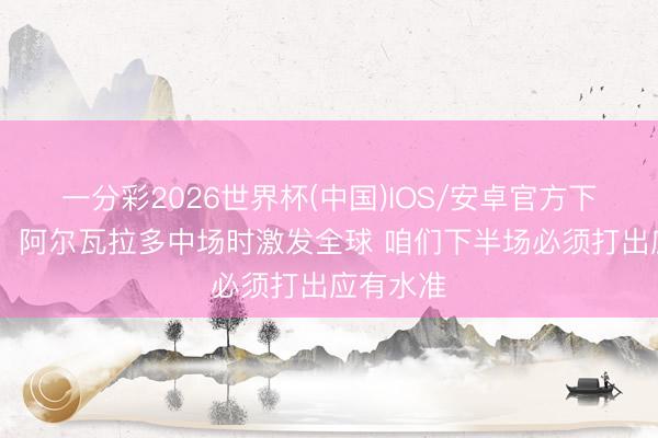 一分彩2026世界杯(中国)IOS/安卓官方下载 唐斯：阿尔瓦拉多中场时激发全球 咱们下半场必须打出应有水准