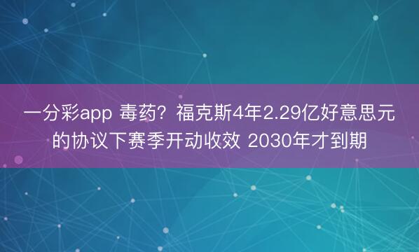 一分彩app 毒药？福克斯4年2.29亿好意思元的协议下赛季开动收效 2030年才到期