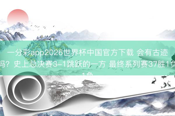 一分彩app2026世界杯中国官方下载 会有古迹吗？史上总决赛3-1跳跃的一方 最终系列赛37胜1负
