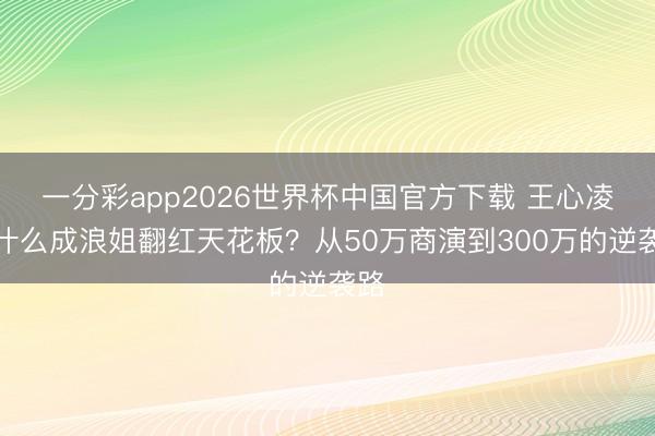 一分彩app2026世界杯中国官方下载 王心凌凭什么成浪姐翻红天花板？从50万商演到300万的逆袭路