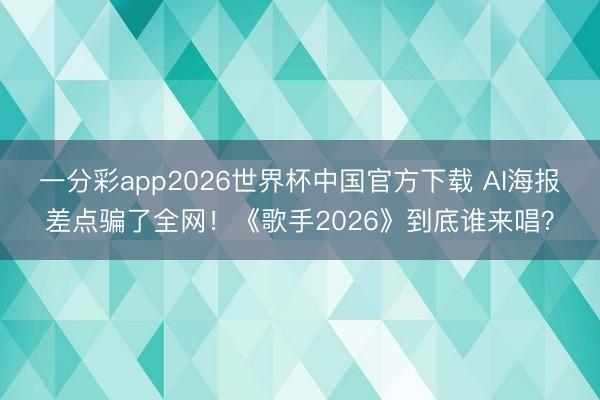 一分彩app2026世界杯中国官方下载 AI海报差点骗了全网！《歌手2026》到底谁来唱？