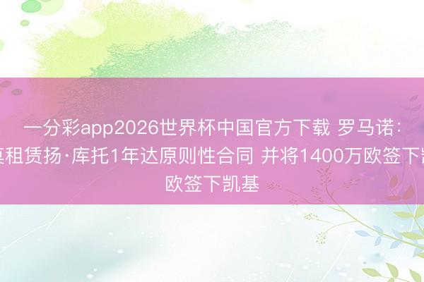 一分彩app2026世界杯中国官方下载 罗马诺：科莫租赁扬·库托1年达原则性合同 并将1400万欧签下凯基